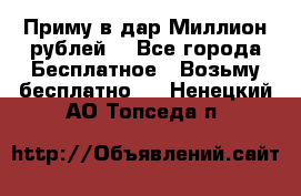 Приму в дар Миллион рублей! - Все города Бесплатное » Возьму бесплатно   . Ненецкий АО,Топседа п.